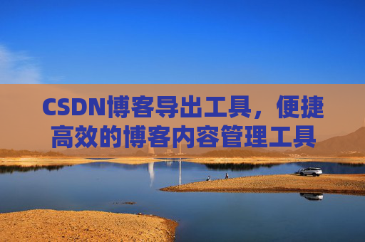 CSDN博客导出工具，便捷高效的博客内容管理工具
